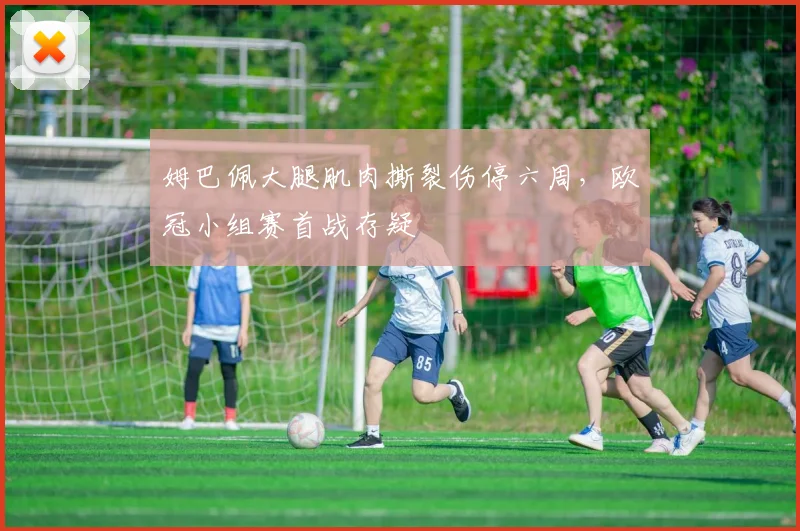 姆巴佩大腿肌肉撕裂伤停六周，欧冠小组赛首战存疑