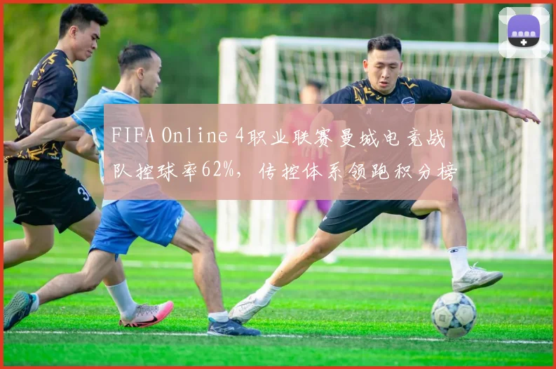 FIFA Online 4职业联赛曼城电竞战队控球率62%，传控体系领跑积分榜