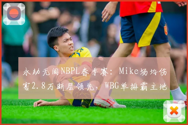 永劫无间NBPL春季赛：Mike场均伤害2.8万断层领先，WBG单排霸主地位能否撼动？