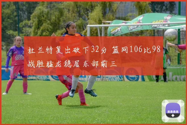 杜兰特复出砍下32分 篮网106比98战胜猛龙稳居东部前三
