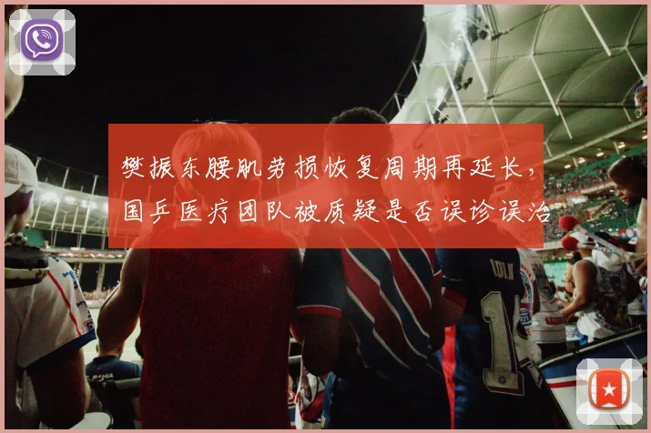 樊振东腰肌劳损恢复周期再延长，国乒医疗团队被质疑是否误诊误治