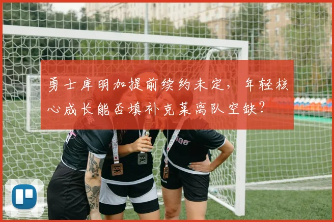 勇士库明加提前续约未定，年轻核心成长能否填补克莱离队空缺？