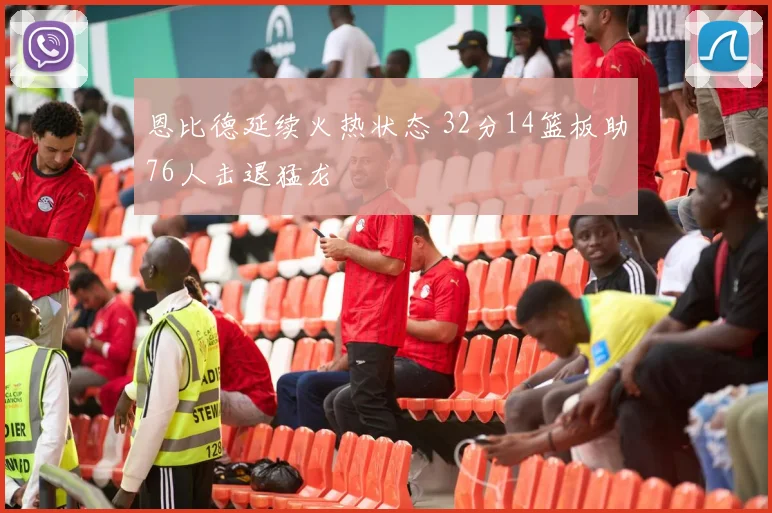 恩比德延续火热状态 32分14篮板助76人击退猛龙