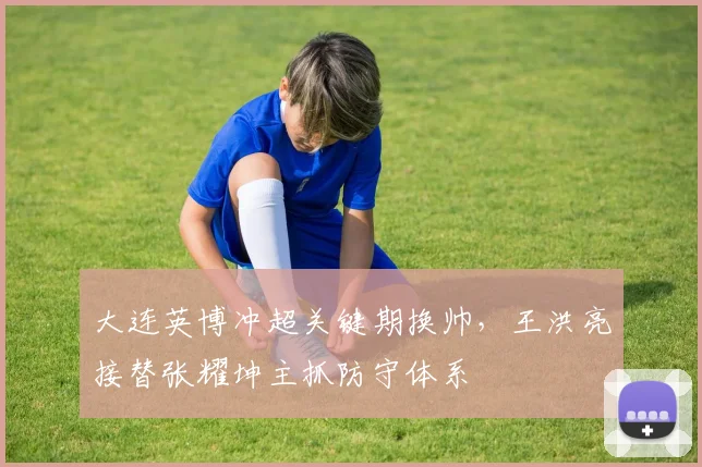 大连英博冲超关键期换帅，王洪亮接替张耀坤主抓防守体系